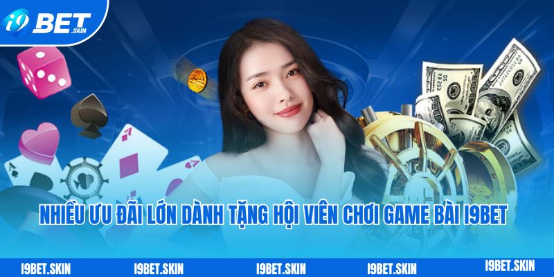 Game bài i9bet: Sảnh game bài đổi thưởng trực tuyến siêu hot 4 Nhiều ưu đãi lớn dành tặng hội viên chơi game bài i9bet