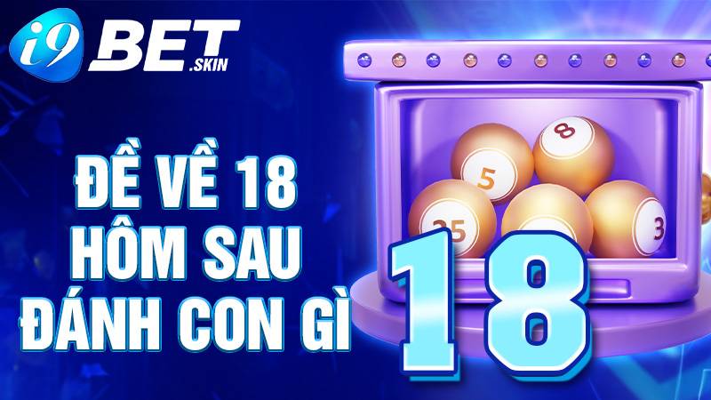 Đề về 18 hôm sau đánh con gì: Kinh nghiệm chơi đề i9bet 1 Đề về 18 hôm sau đánh con gì